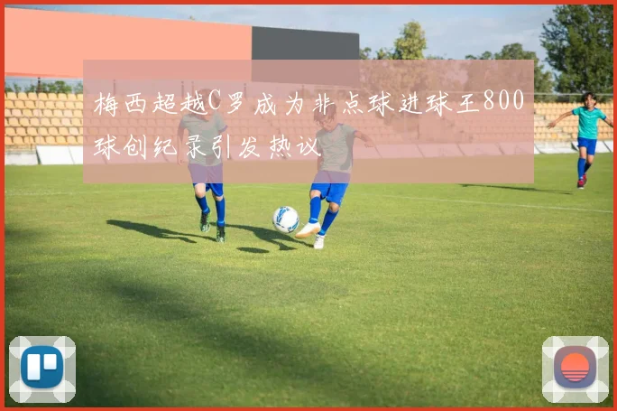 梅西超越C罗成为非点球进球王800球创纪录引发热议